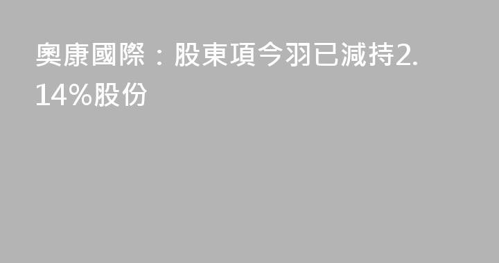 奧康國際：股東項今羽已減持2.14%股份