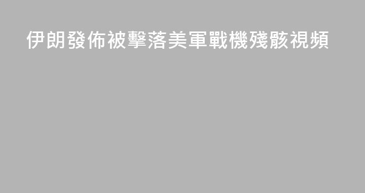 伊朗發佈被擊落美軍戰機殘骸視頻