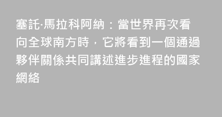 塞託·馬拉科阿納：當世界再次看向全球南方時，它將看到一個通過夥伴關係共同講述進步進程的國家網絡