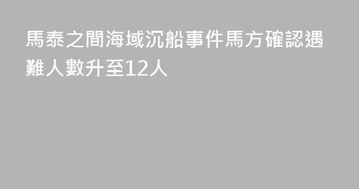 馬泰之間海域沉船事件馬方確認遇難人數升至12人