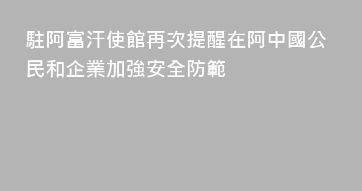 駐阿富汗使館再次提醒在阿中國公民和企業加強安全防範