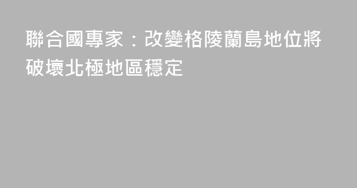 聯合國專家：改變格陵蘭島地位將破壞北極地區穩定
