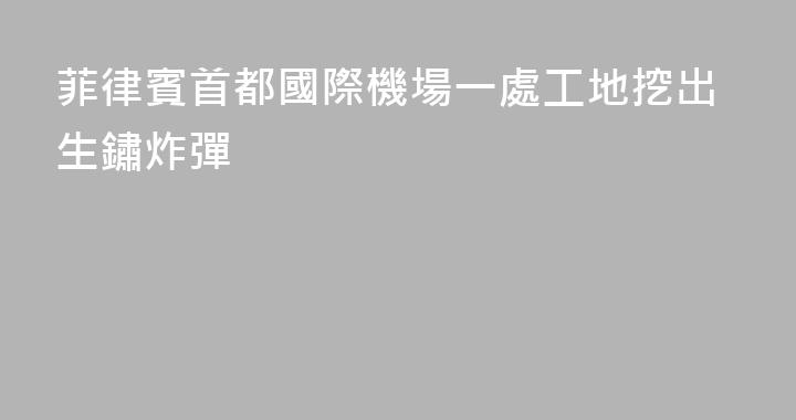菲律賓首都國際機場一處工地挖出生鏽炸彈