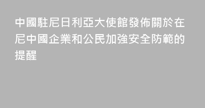 中國駐尼日利亞大使館發佈關於在尼中國企業和公民加強安全防範的提醒
