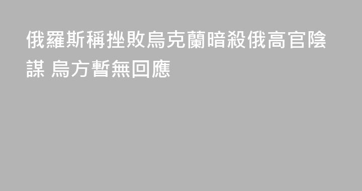 俄羅斯稱挫敗烏克蘭暗殺俄高官陰謀 烏方暫無回應