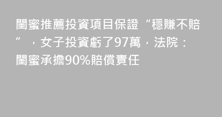 閨蜜推薦投資項目保證“穩賺不賠”，女子投資虧了97萬，法院：閨蜜承擔90%賠償責任
