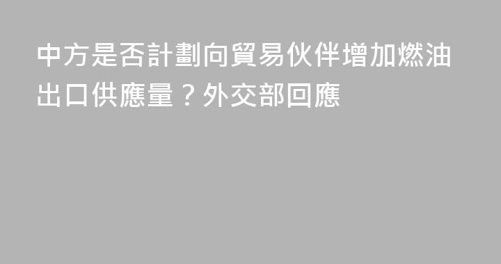 中方是否計劃向貿易伙伴增加燃油出口供應量？外交部回應