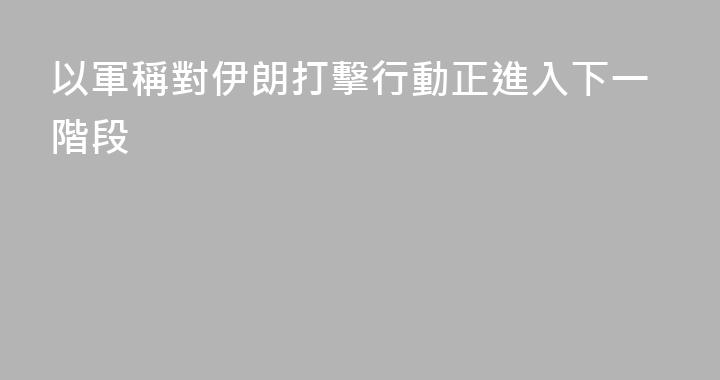 以軍稱對伊朗打擊行動正進入下一階段
