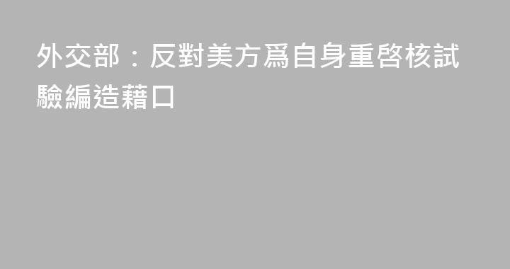 外交部：反對美方爲自身重啓核試驗編造藉口