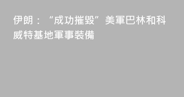 伊朗：“成功摧毀”美軍巴林和科威特基地軍事裝備