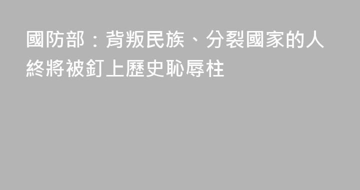 國防部：背叛民族、分裂國家的人終將被釘上歷史恥辱柱
