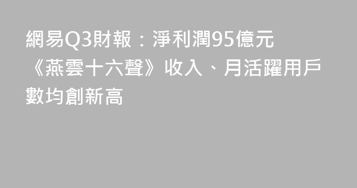 網易Q3財報：淨利潤95億元 《燕雲十六聲》收入、月活躍用戶數均創新高