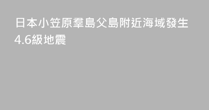 日本小笠原羣島父島附近海域發生4.6級地震