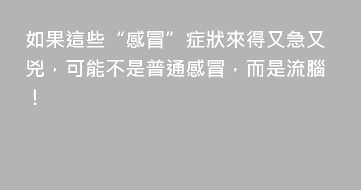 如果這些“感冒”症狀來得又急又兇，可能不是普通感冒，而是流腦！