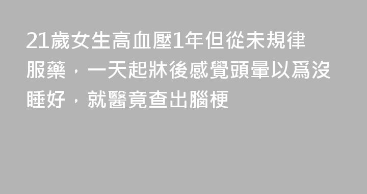 21歲女生高血壓1年但從未規律服藥，一天起牀後感覺頭暈以爲沒睡好，就醫竟查出腦梗