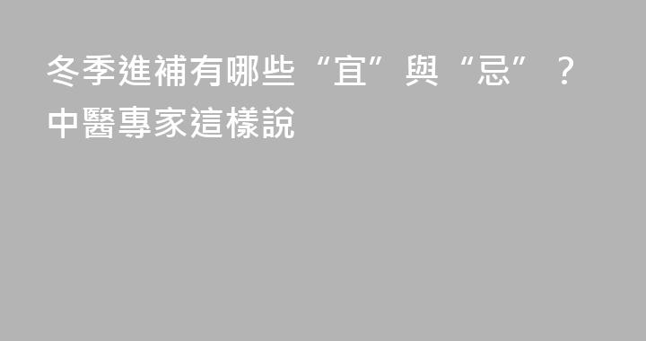 冬季進補有哪些“宜”與“忌”？中醫專家這樣說