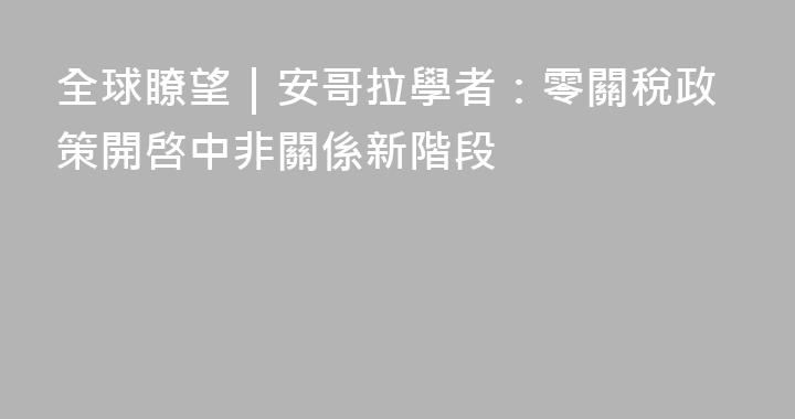 全球瞭望｜安哥拉學者：零關稅政策開啓中非關係新階段