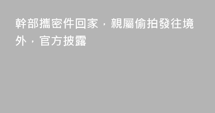 幹部攜密件回家，親屬偷拍發往境外，官方披露