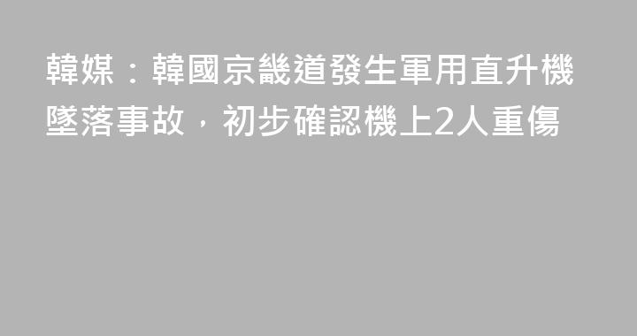 韓媒：韓國京畿道發生軍用直升機墜落事故，初步確認機上2人重傷