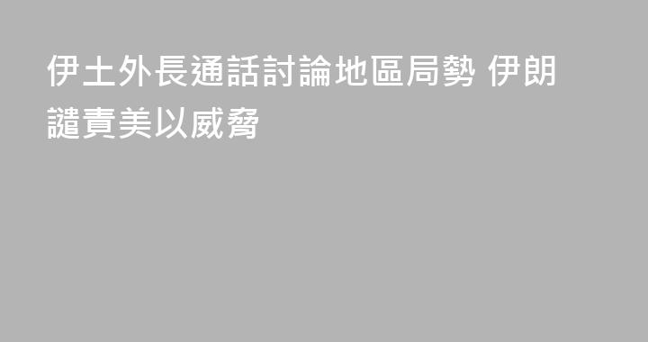 伊土外長通話討論地區局勢 伊朗譴責美以威脅