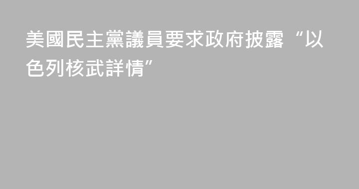 美國民主黨議員要求政府披露“以色列核武詳情”