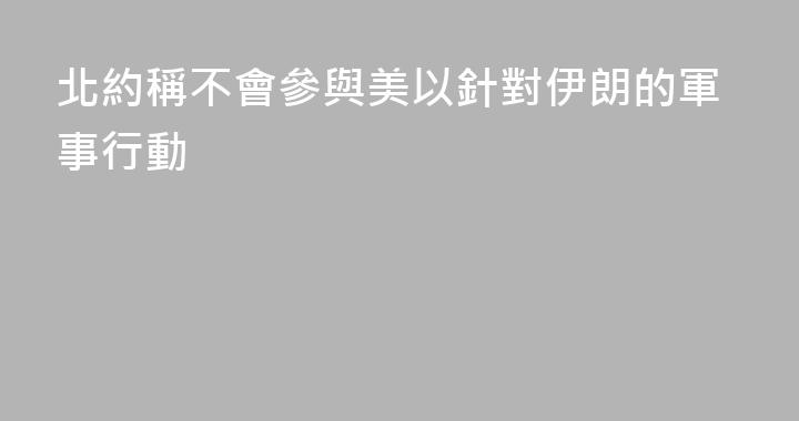 北約稱不會參與美以針對伊朗的軍事行動