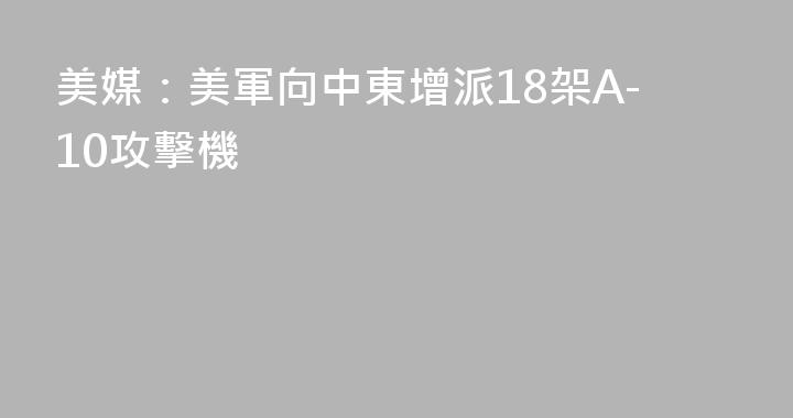 美媒：美軍向中東增派18架A-10攻擊機