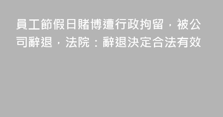 員工節假日賭博遭行政拘留，被公司辭退，法院：辭退決定合法有效