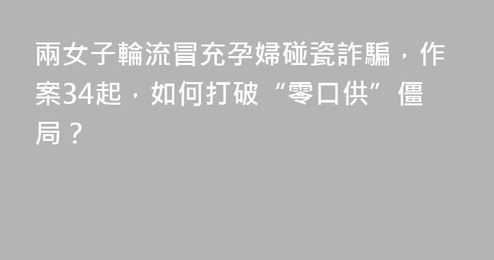 兩女子輪流冒充孕婦碰瓷詐騙，作案34起，如何打破“零口供”僵局？