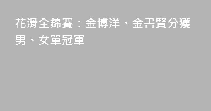 花滑全錦賽：金博洋、金書賢分獲男、女單冠軍