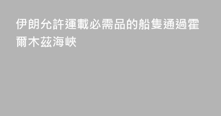 伊朗允許運載必需品的船隻通過霍爾木茲海峽