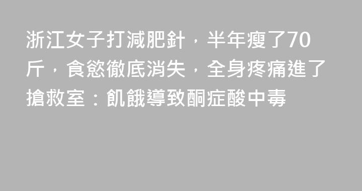浙江女子打減肥針，半年瘦了70斤，食慾徹底消失，全身疼痛進了搶救室：飢餓導致酮症酸中毒