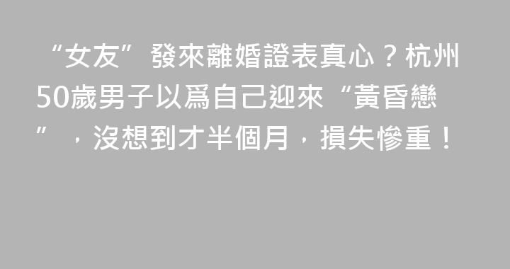 “女友”發來離婚證表真心？杭州50歲男子以爲自己迎來“黃昏戀”，沒想到才半個月，損失慘重！