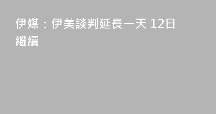 伊媒：伊美談判延長一天 12日繼續