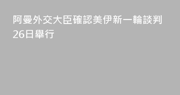 阿曼外交大臣確認美伊新一輪談判26日舉行