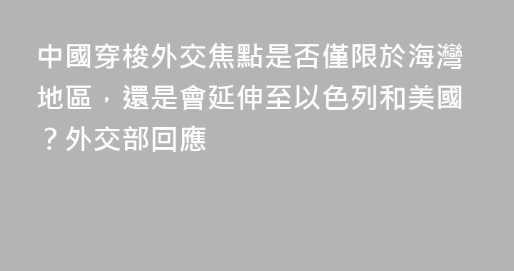 中國穿梭外交焦點是否僅限於海灣地區，還是會延伸至以色列和美國？外交部回應