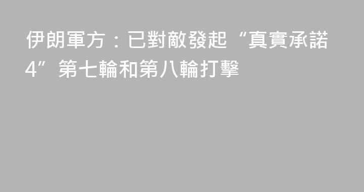 伊朗軍方：已對敵發起“真實承諾4”第七輪和第八輪打擊