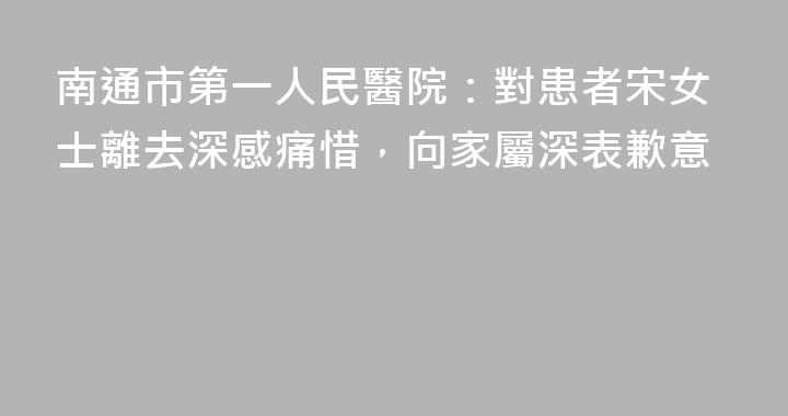 南通市第一人民醫院：對患者宋女士離去深感痛惜，向家屬深表歉意