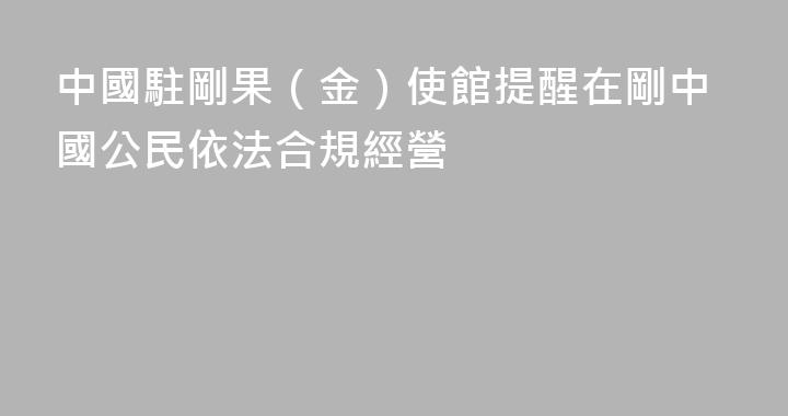中國駐剛果（金）使館提醒在剛中國公民依法合規經營