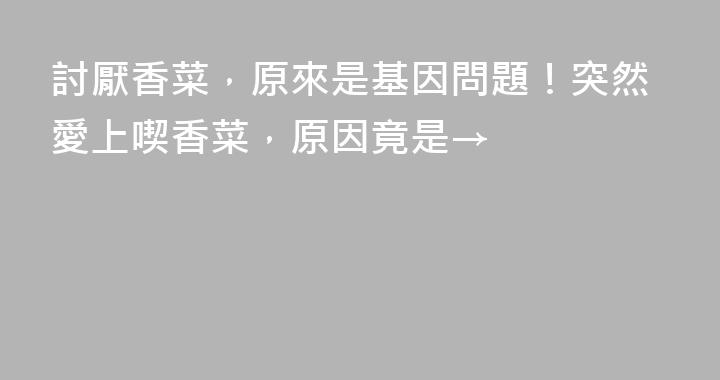 討厭香菜，原來是基因問題！突然愛上喫香菜，原因竟是→