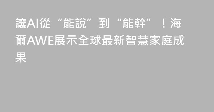 讓AI從“能說”到“能幹”！海爾AWE展示全球最新智慧家庭成果