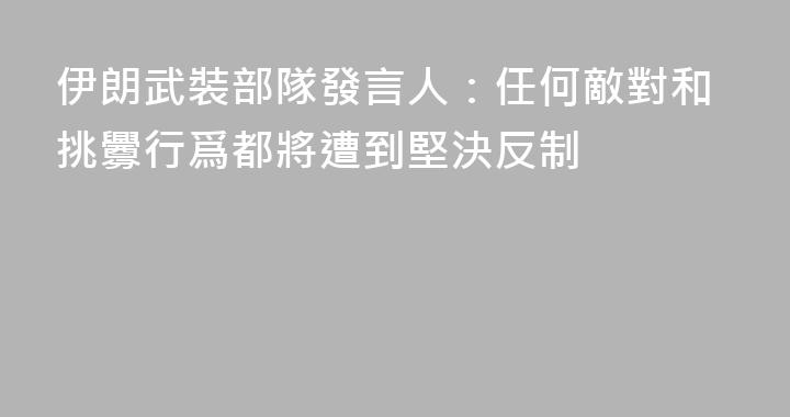 伊朗武裝部隊發言人：任何敵對和挑釁行爲都將遭到堅決反制