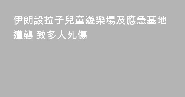 伊朗設拉子兒童遊樂場及應急基地遭襲 致多人死傷