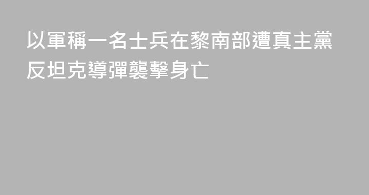 以軍稱一名士兵在黎南部遭真主黨反坦克導彈襲擊身亡