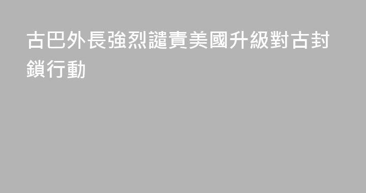 古巴外長強烈譴責美國升級對古封鎖行動