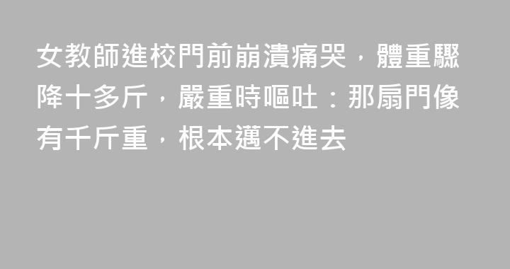 女教師進校門前崩潰痛哭，體重驟降十多斤，嚴重時嘔吐：那扇門像有千斤重，根本邁不進去