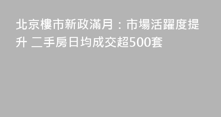 北京樓市新政滿月：市場活躍度提升 二手房日均成交超500套