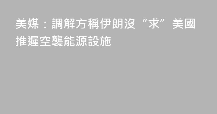 美媒：調解方稱伊朗沒“求”美國推遲空襲能源設施