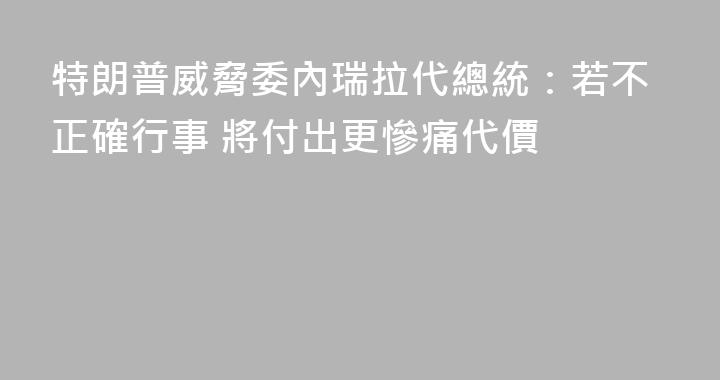 特朗普威脅委內瑞拉代總統：若不正確行事 將付出更慘痛代價