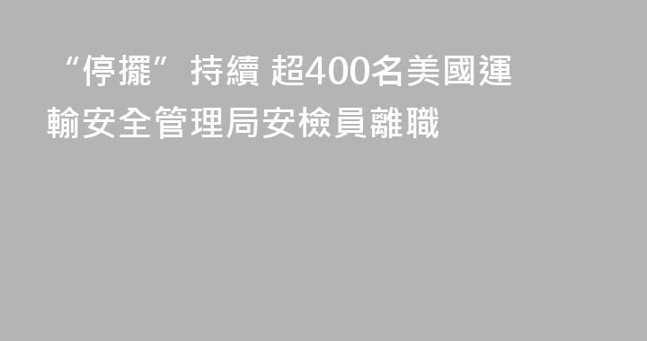 “停擺”持續 超400名美國運輸安全管理局安檢員離職
